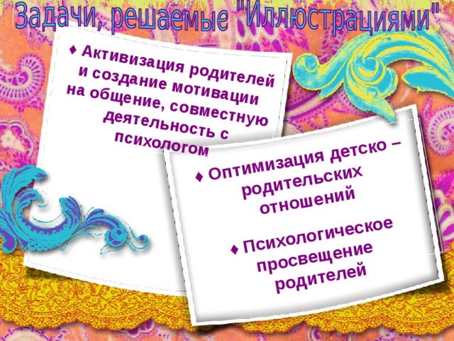 ♦ Активизация родителей и создание мотивации на общение, совместную  деятельность с  психологом  ♦ Оптимизация детско – родительских отношений ♦ Психологическое просвещение родителей