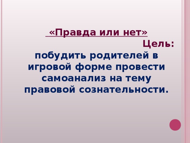 «Правда или нет» Цель:  побудить родителей в игровой форме провести самоанализ на тему правовой сознательности.