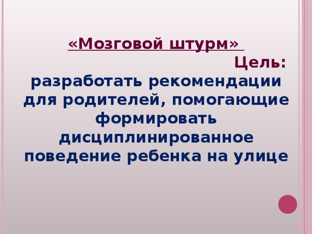 «Мозговой штурм» Цель: разработать рекомендации для родителей, помогающие формировать дисциплинированное поведение ребенка на улице