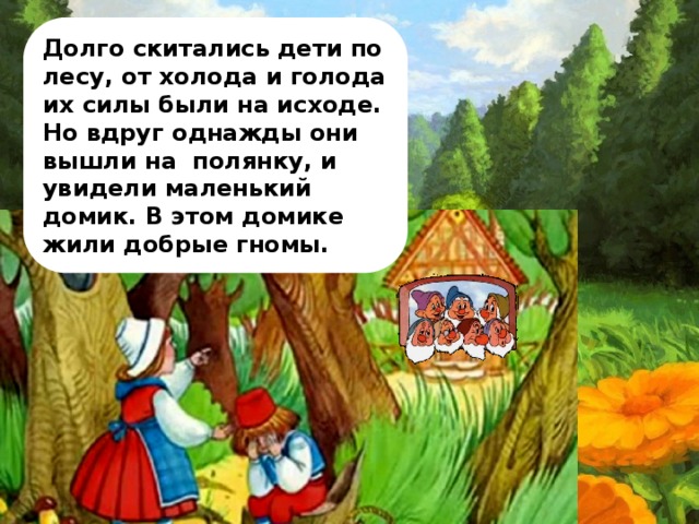 Долго скитались дети по лесу, от холода и голода их силы были на исходе. Но вдруг однажды они вышли на полянку, и увидели маленький домик. В этом домике жили добрые гномы.