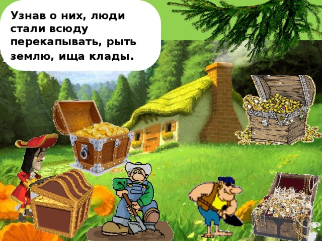 Узнав о них, люди стали всюду перекапывать, рыть землю, ища клады .