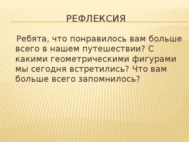 Рефлексия  Ребята, что понравилось вам больше всего в нашем путешествии? С какими геометрическими фигурами мы сегодня встретились? Что вам больше всего запомнилось?