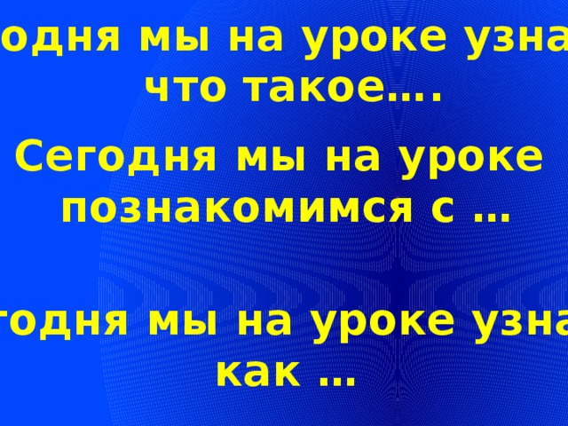 Сегодня мы на уроке узнаем,  что такое…. Сегодня мы на уроке познакомимся с … Сегодня мы на уроке узнаем как …