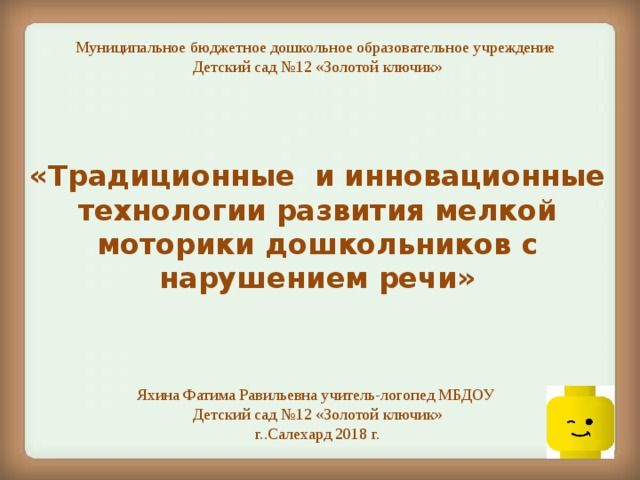 Муниципальное бюджетное дошкольное образовательное учреждение Детский сад №12 «Золотой ключик» «Традиционные и инновационные технологии развития мелкой моторики дошкольников с нарушением речи» Яхина Фатима Равильевна учитель-логопед МБДОУ Детский сад №12 «Золотой ключик» г..Салехард 2018 г.