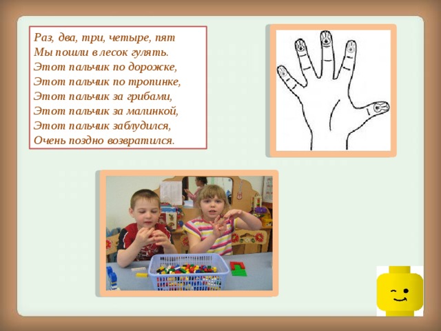 Раз, два, три, четыре, пят Мы пошли в лесок гулять.  Этот пальчик по дорожке,  Этот пальчик по тропинке,  Этот пальчик за грибами,  Этот пальчик за малинкой, Этот пальчик заблудился, Очень поздно возвратился.