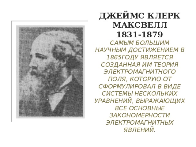 Джеймс Клерк Максвелл  1831-1879  Самым большим научным достижением в 1865году является созданная им теория электромагнитного поля, которую от сформулировал в виде системы нескольких уравнений, выражающих все основные закономерности электромагнитных явлений.