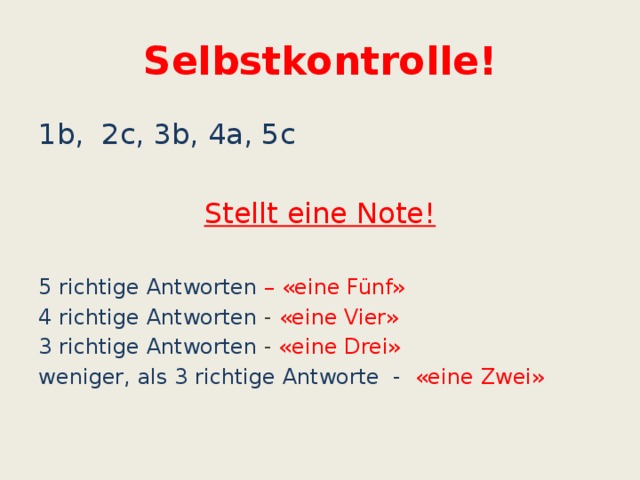 Selbstkontrolle! 1b, 2c, 3b, 4a, 5c Stellt eine Note!  5 richtige Antworten – «eine Fünf» 4 richtige Antworten - «eine Vier» 3 richtige Antworten - «eine Drei» weniger, als 3 richtige Antworte - «eine Zwei»