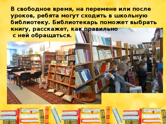 В свободное время, на перемене или после уроков, ребята могут сходить в школьную библиотеку. Библиотекарь поможет выбрать книгу, расскажет, как правильно  с ней обращаться.