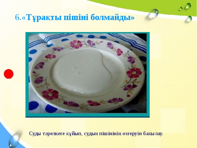 6.« Тұрақты пішіні болмайды»  Суды тәрелкеге құйып, судың пішінінің өзгеруін бақылау.