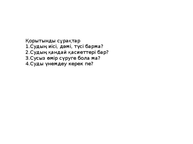 Қорытынды сұрақтар 1.Судың иісі, дәмі, түсі барма? 2.Судың қандай қасиеттері бар? 3.Сусыз өмір сүруге бола ма? 4.Суды үнемдеу керек пе?