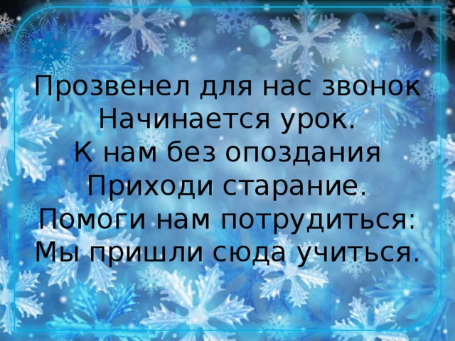 Прозвенел для нас звонок  Начинается урок.  К нам без опоздания  Приходи старание.  Помоги нам потрудиться:  Мы пришли сюда учиться.