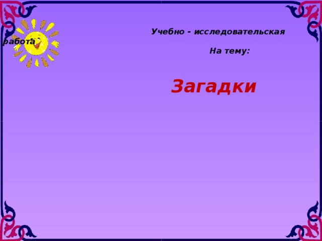 Учебно - исследовательская работа  На тему:   Загадки  