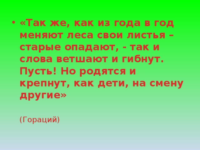 «Так же, как из года в год меняют леса свои листья – старые опадают, - так и слова ветшают и гибнут. Пусть! Но родятся и крепнут, как дети, на смену другие»