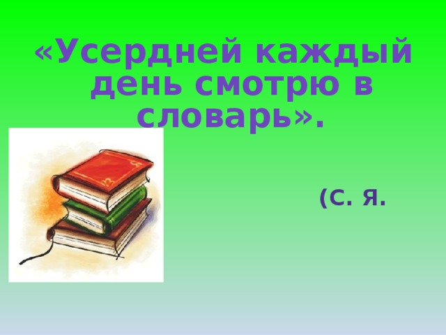 «Усердней каждый день смотрю в словарь».   (С. Я. Маршак)