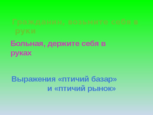 Больная, держите себя в руках     Гражданин, возьмите себя в руки         Выражения «птичий базар»  и «птичий рынок»