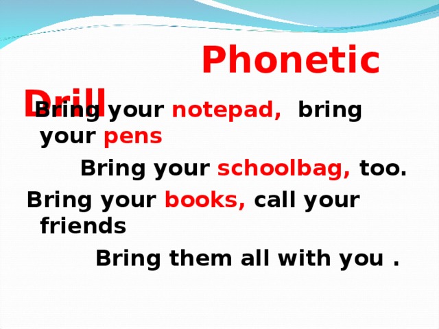 Phonetic Drill  Bring your notepad, bring your pens  Bring your schoolbag, too. Bring your books, call your friends  Bring them all with you .