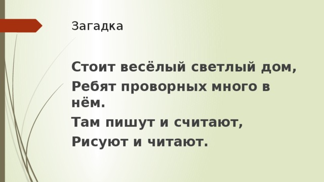 Загадка Стоит весёлый светлый дом, Ребят проворных много в нём. Там пишут и считают, Рисуют и читают.  