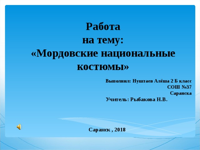 Работа  на тему :  «Мордовские национальные костюмы»  Выполнил : Нуштаев Алёша 2 Б класс СОШ №37 Саранска  Учитель: Рыбакова Н.В.     Саранск , 2018