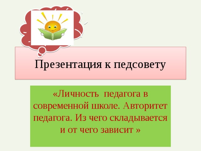 Презентация к педсовету «Личность педагога в современной школе. Авторитет педагога. Из чего складывается и от чего зависит »