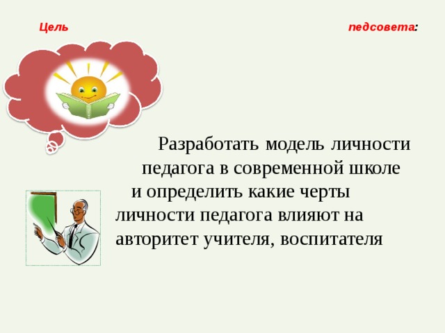 Цель педсовета :      Разработать модель личности педагога в современной школе и определить какие черты личности педагога влияют на авторитет учителя, воспитателя