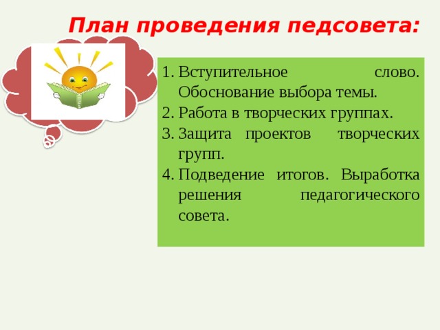 План проведения педсовета:   Вступительное слово. Обоснование выбора темы. Работа в творческих группах. Защита проектов творческих групп. Подведение итогов. Выработка решения педагогического совета.  