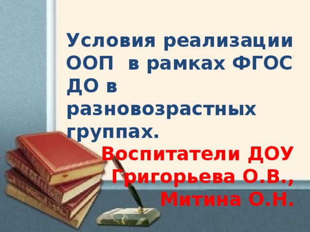 Условия реализации ООП в рамках ФГОС ДО в разновозрастных группах. Воспитатели ДОУ Григорьева О.В., Митина О.Н.