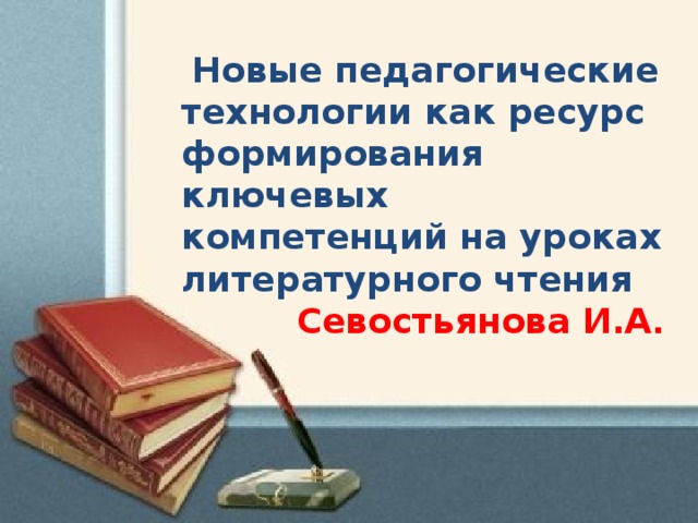   Новые педагогические технологии как ресурс формирования ключевых компетенций на уроках литературного чтения Севостьянова И.А .