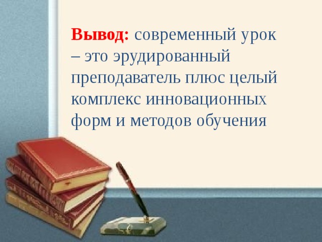 Вывод:   современный урок – это эрудированный преподаватель плюс целый комплекс инновационных форм и методов обучения