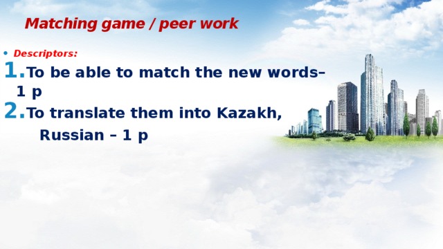 Matching game / peer work Descriptors: To be able to match the new words– 1 p To translate them into Kazakh,  Russian – 1 p
