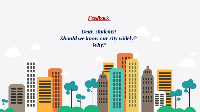 Feedback   Dear, students!  Should we know our city widely?  Why?