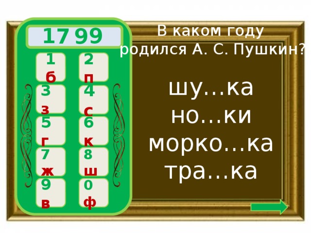 В каком году  родился А. С. Пушкин? 9 9 7 1  2 п 1 б шу…ка но…ки морко…ка тра…ка 3 з 4 с 6 к 5 г 8 ш 7 ж 0 ф 9 в