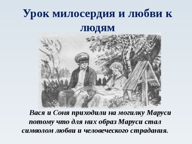 Урок милосердия и любви к людям  Вася и Соня приходили на могилку Маруси потому что для них образ Маруси стал символом любви и человеческого страдания.