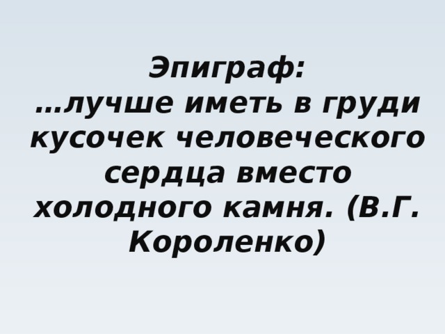 Эпиграф:  …лучше иметь в груди кусочек человеческого сердца вместо холодного камня. (В.Г. Короленко)