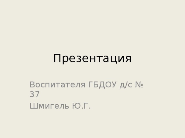 Презентация Воспитателя ГБДОУ д/с № 37 Шмигель Ю.Г.