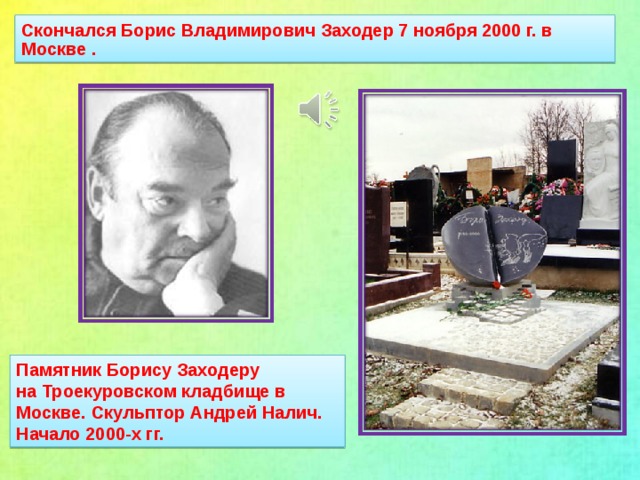 Скончался Борис Владимирович Заходер 7 ноября 2000 г. в Москве . Памятник Борису Заходеру  на Троекуровском кладбище в Москве. Скульптор Андрей Налич. Начало 2000-х гг.