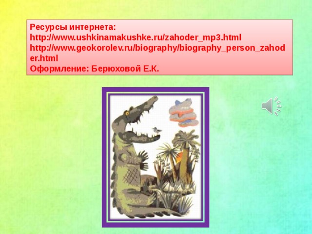 Ресурсы интернета: http://www.ushkinamakushke.ru/zahoder_mp3.html http://www.geokorolev.ru/biography/biography_person_zahoder.html Оформление: Берюховой Е.К.