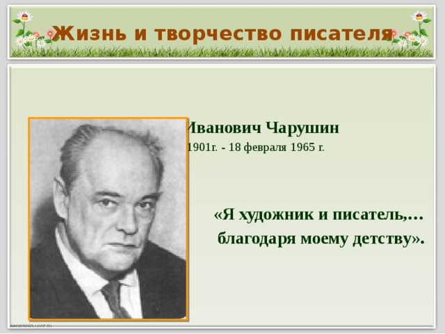 Жизнь и творчество писателя Евгений Иванович Чарушин 29 октября 1901г. - 18 февраля 1965 г. «Я художник и писатель,… благодаря моему детству».