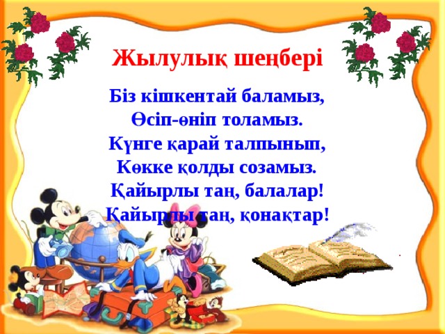 Жылулық шеңбері  Біз кішкентай баламыз, Өсіп-өніп толамыз. Күнге қарай талпынып, Көкке қолды созамыз. Қайырлы таң, балалар! Қайырлы таң, қонақтар!