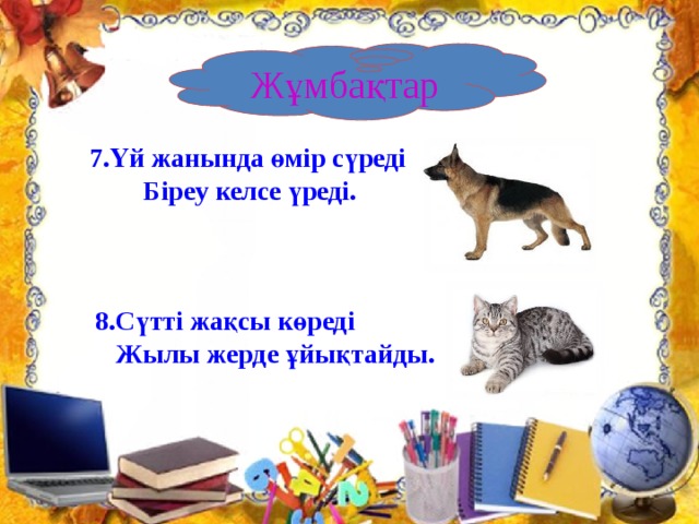 Жұмбақтар 7.Үй жанында өмір сүреді  Біреу келсе үреді.      8.Сүтті жақсы көреді  Жылы жерде ұйықтайды.