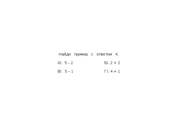 Найди пример с ответом 4.   А). 5 – 2 Б). 2 + 2   В). 5 – 1 Г). 4 + 1