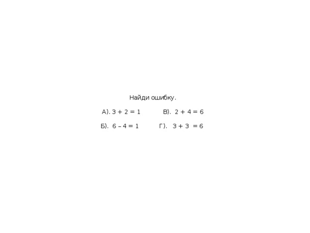 Найди ошибку.   А). 3 + 2 = 1 В). 2 + 4 = 6   Б). 6 – 4 = 1 Г). 3 + 3 = 6