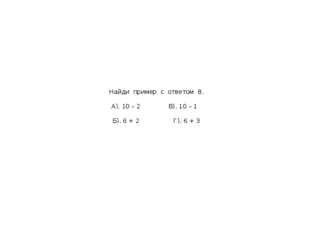Найди пример с ответом 8.   А). 10 – 2 В). 10 – 1   Б). 6 + 2 Г). 6 + 3