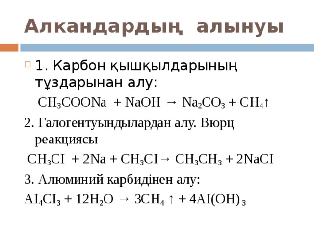 Алкандарды ң алынуы 1. Карбон қышқылдарының тұздарынан алу:  СН 3 С OONa + NaOH → Na 2 CO 3 + CH 4 ↑ 2. Галогентуындылардан алу. Вюрц реакциясы  СН 3 СІ + 2 Na + CH 3 СІ → CH 3 CH 3 + 2NaCI 3. Алюминий карбидінен алу: АІ 4 СІ 3  + 12H 2 O → 3CH 4 ↑ + 4AI(OH) 3