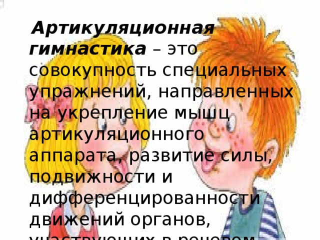 Артикуляционная гимнастика – это совокупность специальных упражнений, направленных на укрепление мышц артикуляционного аппарата, развитие силы, подвижности и дифференцированности движений органов, участвующих в речевом процессе.