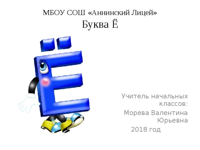 МБОУ СОШ «Аннинский Лицей»  Буква Ё Учитель начальных классов: Морева Валентина Юрьевна 2018 год