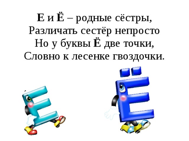 Е и Ё – родные сёстры,  Различать сестёр непросто  Но у буквы Ё две точки,  Словно к лесенке гвоздочки.