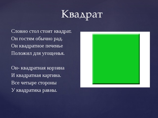 Квадрат Словно стол стоит квадрат. Он гостям обычно рад. Он квадратное печенье Положил для угощенья. Он- квадратная корзина И квадратная картина. Все четыре стороны У квадратика равны.