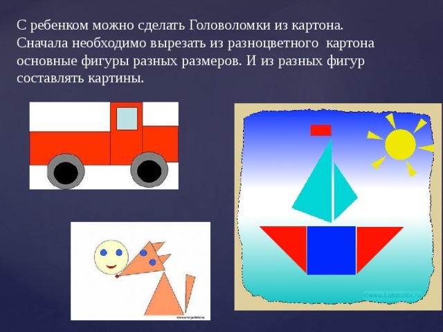 С ребенком можно сделать Головоломки из картона. Сначала необходимо вырезать из разноцветного картона основные фигуры разных размеров. И из разных фигур составлять картины.