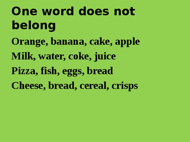 One word does not belong Orange, banana, cake, apple Milk, water, coke, juice Pizza, fish, eggs, bread Cheese, bread, cereal, crisps