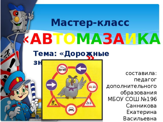 Мастер-класс « АВ ТО МА ЗА И КА »   Тема: «Дорожные знаки» составила: педагог дополнительного образования МБОУ СОШ №196 Санникова Екатерина Васильевна